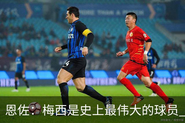 恩佐：梅西是史上最伟大的球员 我们会努力卫冕世界杯