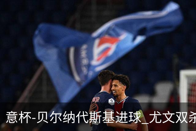意杯-贝尔纳代斯基进球 尤文双杀佛罗伦萨进决赛