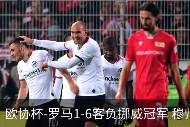 欧协杯-罗马1-6客负挪威冠军 穆帅近5客场4遭败绩